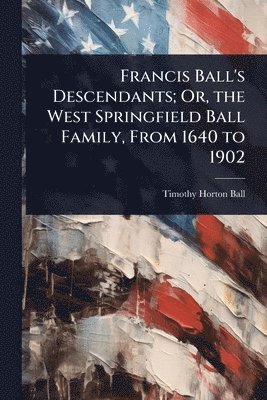 bokomslag Francis Ball's Descendants; Or, the West Springfield Ball Family, From 1640 to 1902