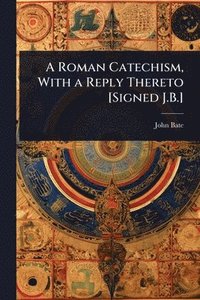 bokomslag Roman Catechism, With a Reply Thereto [Signed J.B.]
