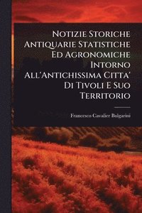 bokomslag Notizie Storiche Antiquarie Statistiche Ed Agronomiche Intorno All'Antichissima Citta' Di Tivoli E Suo Territorio