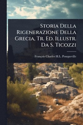 bokomslag Storia Della Rigenerazione Della Grecia, Tr. Ed. Illustr. Da S. Ticozzi