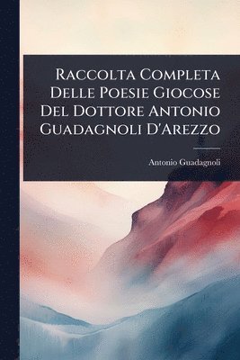 Antonio Guadagnoli - Raccolta Completa Delle Poesie Giocose Del Dottore Antonio Guadagnoli D'Arezzo, Häftad