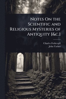 Charles Fothergill, John Yarker - Notes On the Scientific and Religious Mysteries of Antiquity [&c.], Häftad