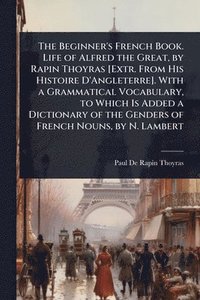 bokomslag The Beginner's French Book. Life of Alfred the Great, by Rapin Thoyras [Extr. From His Histoire D'Angleterre]. With a Grammatical Vocabulary, to Which