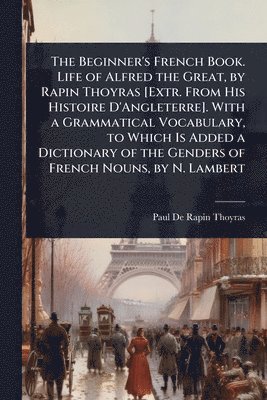 Paul De Rapin-Thoyras - Beginner's French Book. Life of Alfred the Great, by Rapin Thoyras [Extr. From His Histoire D'Angleterre]. With a Grammatical Vocabulary, to Which Is Added a Dictionary of the Genders of French Nouns, by N. Lambert, Häftad