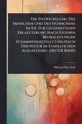 Entwickelung Des Menschen Und Des HÃ1/4hnchens Im Eie Zur Gegenseitigen Erlaeuterung Nach Eigenen Beobachtungen Zusammengestellt Und Nach Der Natur in Stahlstichen Ausgefuehrt, ERSTER BAND