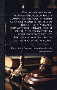 bokomslag Hearings Concerning Premium Charges of Surety Companies for Fidelity Bonds of Officers And Employees of the United States And Estimates for Certain Urgent Deficiencies Conducted by Representatives ...