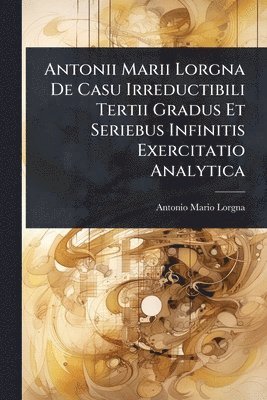 Antonio Mario Lorgna - Antonii Marii Lorgna De Casu Irreductibili Tertii Gradus Et Seriebus Infinitis Exercitatio Analytica, Häftad