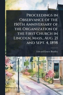 bokomslag Proceedings in Observance of the 150Th Anniversary of the Organization of the First Church in Lincoln, Mass., Aug. 21 and Sept. 4, 1898