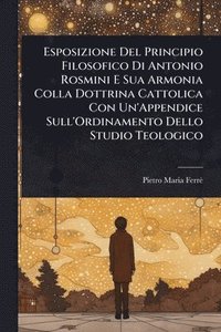 bokomslag Esposizione Del Principio Filosofico Di Antonio Rosmini E Sua Armonia Colla Dottrina Cattolica Con Un'Appendice Sull'Ordinamento Dello Studio Teologic