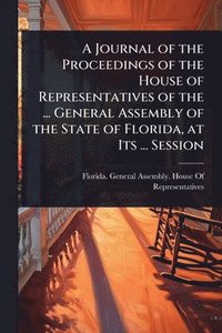 bokomslag Journal of the Proceedings of the House of Representatives of the ... General Assembly of the State of Florida, at Its ... Session