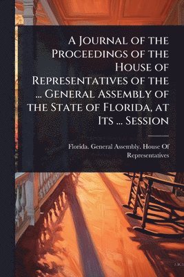 bokomslag Journal of the Proceedings of the House of Representatives of the ... General Assembly of the State of Florida, at Its ... Session