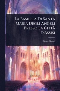 bokomslag La Basilica Di Santa Maria Degli Angeli Presso La CittÃ D'Assisi