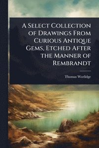bokomslag A Select Collection of Drawings From Curious Antique Gems, Etched After the Manner of Rembrandt