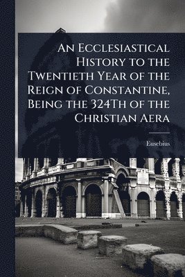 Eusebius - Ecclesiastical History to the Twentieth Year of the Reign of Constantine, Being the 324Th of the Christian Aera, Häftad