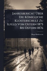 bokomslag Jahresbericht Ã&#156;ber Die Königliche Klosterschule Zu Ilfeld Von Ostern 1875 Bis Ostern 1876