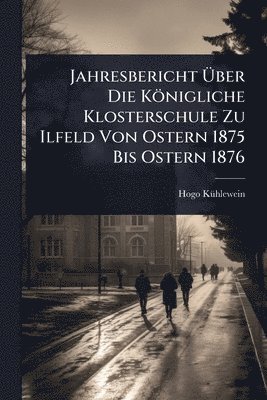 bokomslag Jahresbericht Ã&#156;ber Die Königliche Klosterschule Zu Ilfeld Von Ostern 1875 Bis Ostern 1876