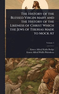 bokomslag The History of the Blessed Virgin Mary and the History of the Likeness of Christ Which the Jews of Tiberias Made to Mock At