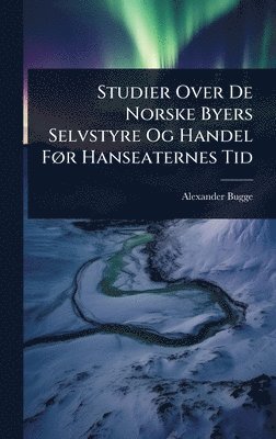 Alexander Bugge - Studier Over De Norske Byers Selvstyre Og Handel FÃ, r Hanseaternes Tid, Inbunden