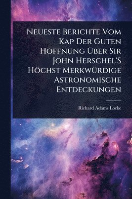 Richard Adams Locke - Neueste Berichte Vom Kap Der Guten Hoffnung Ãber Sir John Herschel'S Höchst MerkwÃ1/4rdige Astronomische Entdeckungen, Häftad