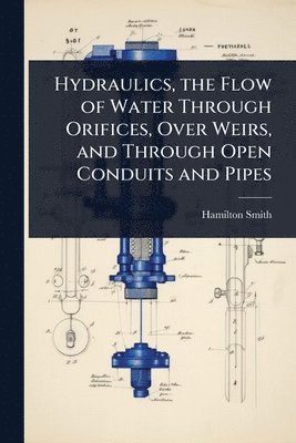 bokomslag Hydraulics, the Flow of Water Through Orifices, Over Weirs, and Through Open Conduits and Pipes