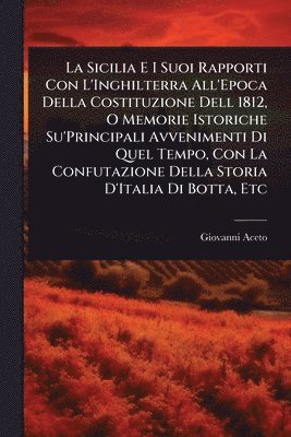 Giovanni Aceto - Sicilia E I Suoi Rapporti Con L'Inghilterra All'Epoca Della Costituzione Dell 1812, O Memorie Istoriche Su'Principali Avvenimenti Di Quel Tempo, Con La Confutazione Della Storia D'Italia Di Botta, Etc, Häftad