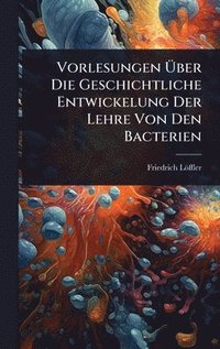 bokomslag Vorlesungen Ã¿ber Die Geschichtliche Entwickelung Der Lehre Von Den Bacterien