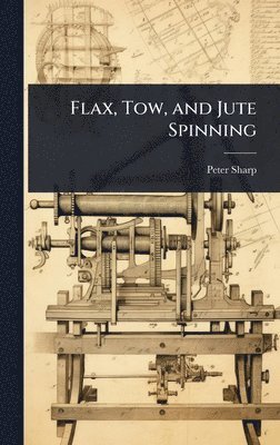 Peter Sharp - Flax, Tow, and Jute Spinning, Inbunden