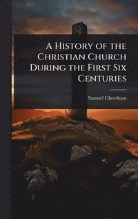 bokomslag History of the Christian Church During the First Six Centuries