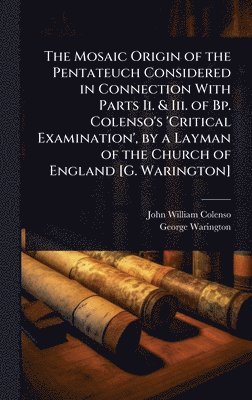 bokomslag Mosaic Origin of the Pentateuch Considered in Connection With Parts Ii. & Iii. of Bp. Colenso's 'Critical Examination', by a Layman of the Church of England [G. Warington]