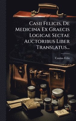 bokomslag Casii Felicis, De Medicina Ex Graecis Logicae Sectae Auctoribus Liber Translatus...