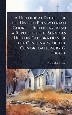 bokomslag A Historical Sketch of the United Presbyterian Church, Rothesay. Also a Report of the Services Held in Celebration of the Centenary of the Congregatio