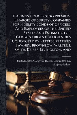 bokomslag Hearings Concerning Premium Charges of Surety Companies for Fidelity Bonds of Officers And Employees of the United States And Estimates for Certain Urgent Deficiencies Conducted by Representatives ...