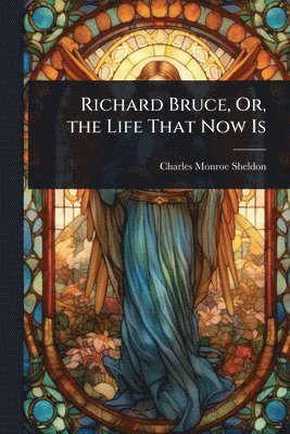 Charles Monroe Sheldon - Richard Bruce, Or, the Life That Now Is, Häftad