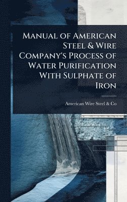Manual of American Steel & Wire Company's Process of Water Purification With Sulphate of Iron