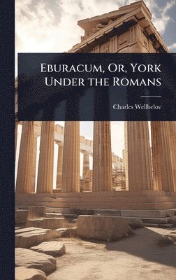 Charles Wellbeloved - Eburacum, Or, York Under the Romans, Inbunden
