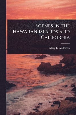 Mary E Anderson - Scenes in the Hawaiian Islands and California, Häftad