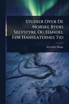 Alexander Bugge - Studier Over De Norske Byers Selvstyre Og Handel FÃ, r Hanseaternes Tid, Häftad