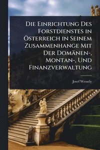 bokomslag Die Einrichtung Des Forstdienstes in Ã-sterreich in Seinem Zusammenhange Mit Der Domänen-, Montan-, Und Finanzverwaltung