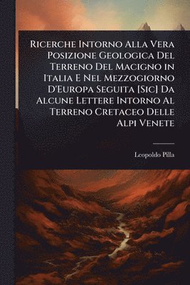 Ricerche Intorno Alla Vera Posizione Geologica Del Terreno Del Macigno in Italia E Nel Mezzogiorno D'Europa Seguita [Sic] Da Alcune Lettere Intorno Al Terreno Cretaceo Delle Alpi Venete