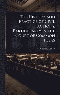 Geoffrey Gilbert - History and Practice of Civil Actions, Particularly in the Court of Common Pleas, Inbunden