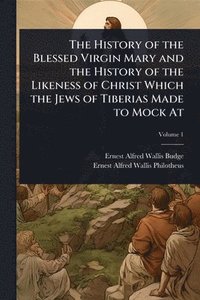 bokomslag The History of the Blessed Virgin Mary and the History of the Likeness of Christ Which the Jews of Tiberias Made to Mock At