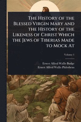 bokomslag The History of the Blessed Virgin Mary and the History of the Likeness of Christ Which the Jews of Tiberias Made to Mock At