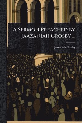Sermon Preached by Jaazaniah Crosby ...
