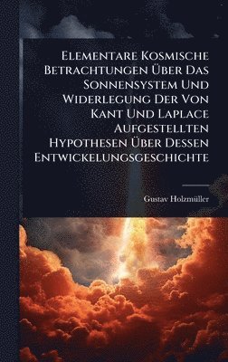 bokomslag Elementare Kosmische Betrachtungen Ã&#156;ber Das Sonnensystem Und Widerlegung Der Von Kant Und Laplace Aufgestellten Hypothesen Ã&#156;ber Dessen Ent