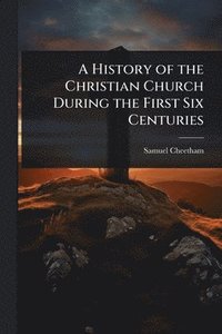 bokomslag History of the Christian Church During the First Six Centuries
