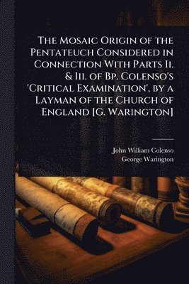 bokomslag Mosaic Origin of the Pentateuch Considered in Connection With Parts Ii. & Iii. of Bp. Colenso's 'Critical Examination', by a Layman of the Church of England [G. Warington]