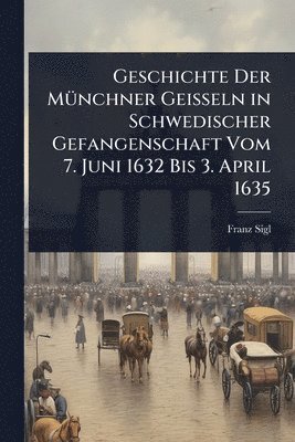 bokomslag Geschichte Der MÃ1/4nchner Geisseln in Schwedischer Gefangenschaft Vom 7. Juni 1632 Bis 3. April 1635