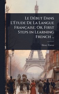 bokomslag Le DÃ(c)but Dans L'Ã&#137;tude De La Langue Française; Or, First Steps in Learning French ...