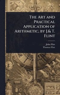 bokomslag The Art and Practical Application of Arithmetic, by J.& T. Flint