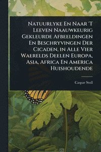 bokomslag Natuurlyke En Naar 'T Leeven Naauwkeurig Gekleurde Afbeeldingen En Beschryvingen Der Cicaden, in Alle Vier Waerelds Deelen Europa, Asia, Africa En America Huishoudende